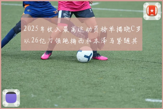 2025年收入最高运动员榜单揭晓C罗以26亿刀领跑梅西和本泽马紧随其后