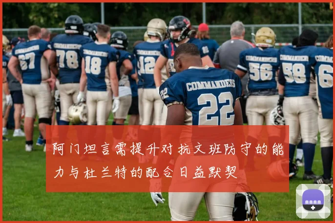 阿门坦言需提升对抗文班防守的能力与杜兰特的配合日益默契