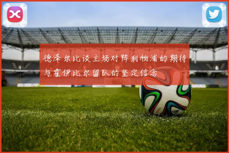 德泽尔比谈主场对阵利物浦的期待与霍伊比尔留队的坚定信念
