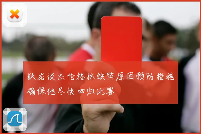 狄龙谈杰伦格林缺阵原因预防措施确保他尽快回归比赛